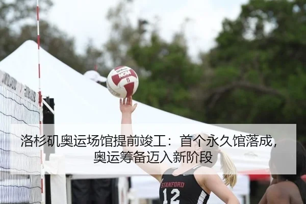 洛杉矶奥运场馆提前竣工：首个永久馆落成，奥运筹备迈入新阶段