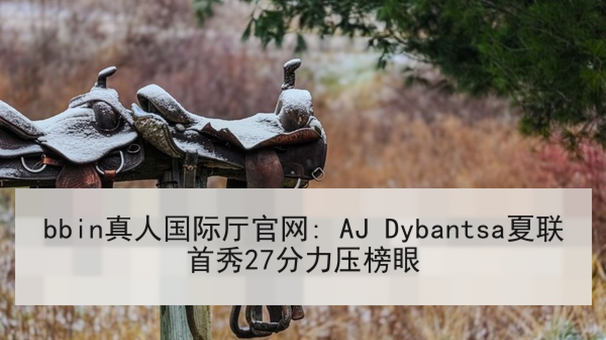 bbin真人国际厅官网: AJ Dybantsa夏联首秀27分力压榜眼 bbin真人国际厅官网: AJ Dybantsa夏联首秀27分力压榜眼