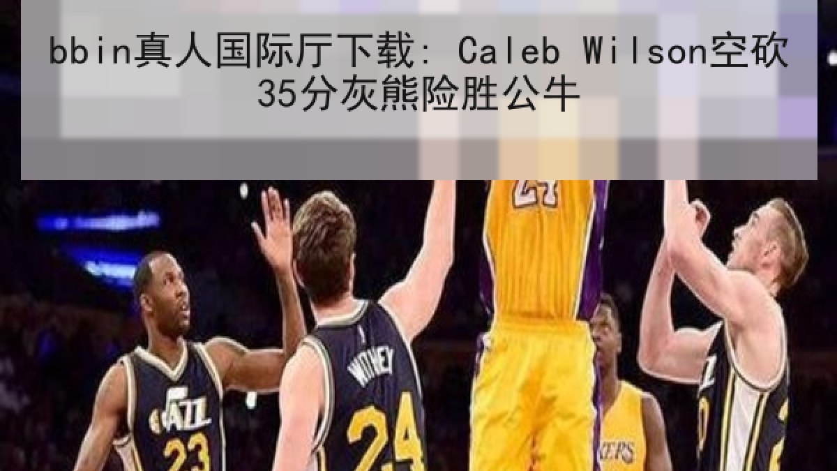 bbin真人国际厅下载: Caleb Wilson空砍35分灰熊险胜公牛
