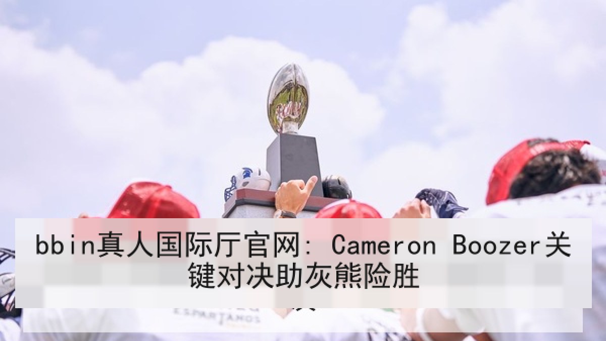 bbin真人国际厅官网: Cameron Boozer关键对决助灰熊险胜