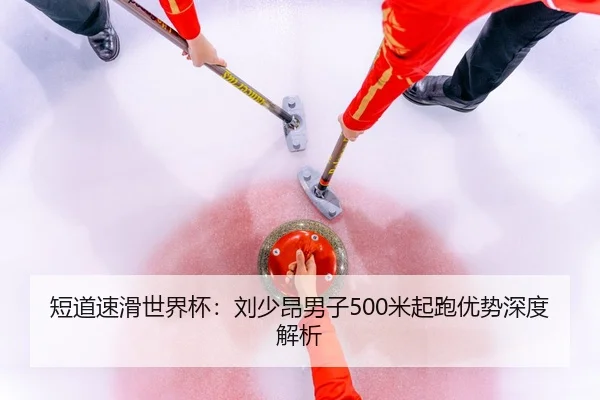 短道速滑世界杯：刘少昂男子500米起跑优势深度解析