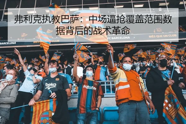 弗利克执教巴萨：中场逼抢覆盖范围数据背后的战术革命