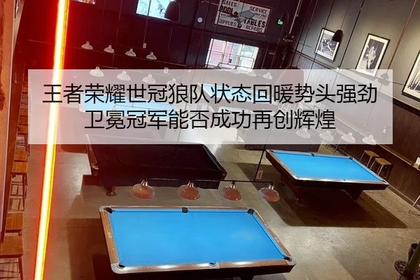 王者荣耀世冠狼队状态回暖势头强劲 卫冕冠军能否成功再创辉煌