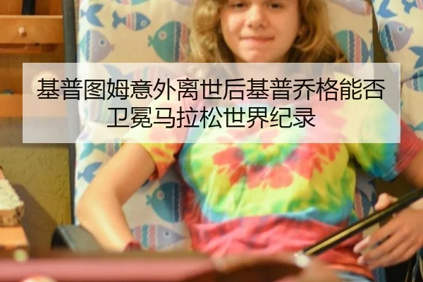 基普图姆意外离世后基普乔格能否卫冕马拉松世界纪录