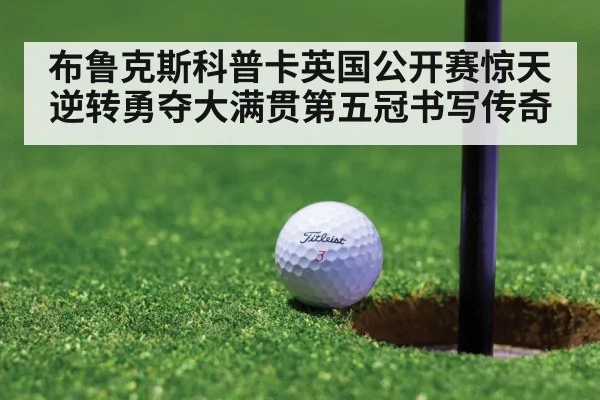 布鲁克斯科普卡英国公开赛惊天逆转勇夺大满贯第五冠书写传奇