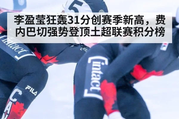 李盈莹狂轰31分创赛季新高，费内巴切强势登顶土超联赛积分榜